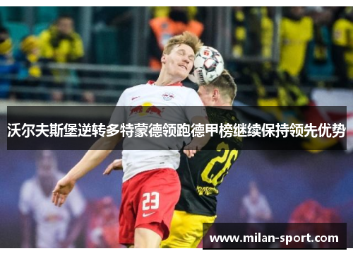 沃尔夫斯堡逆转多特蒙德领跑德甲榜继续保持领先优势