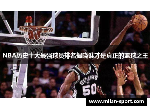 NBA历史十大最强球员排名揭晓谁才是真正的篮球之王