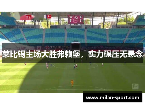 莱比锡主场大胜弗赖堡，实力碾压无悬念
