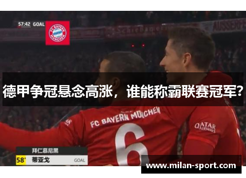 德甲争冠悬念高涨，谁能称霸联赛冠军？